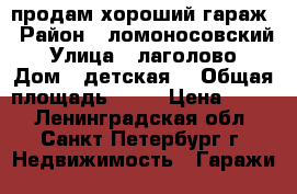 продам хороший гараж › Район ­ ломоносовский › Улица ­ лаголово › Дом ­ детская5 › Общая площадь ­ 24 › Цена ­ 180 - Ленинградская обл., Санкт-Петербург г. Недвижимость » Гаражи   